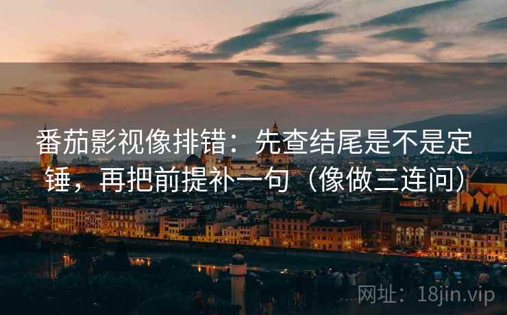 番茄影视像排错:先查结尾是不是定锤,再把前提补一句(像做三连问) 番茄影视像排错:先查结尾是不是定锤,再把前提补一句(像做三连问)