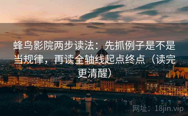 蜂鸟影院两步读法:先抓例子是不是当规律,再读全轴线起点终点(读完更清醒) 蜂鸟影院两步读法:先抓例子是不是当规律,再读全轴线起点终点(读完更清醒)