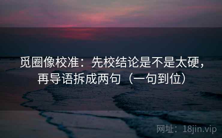 觅圈像校准：先校结论是不是太硬，再导语拆成两句（一句到位）