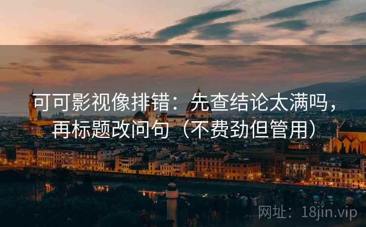 可可影视像排错:先查结论太满吗,再标题改问句(不费劲但管用) 可可影视像排错:先查结论太满吗,再标题改问句(不费劲但管用)