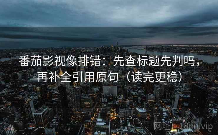 番茄影视像排错：先查标题先判吗，再补全引用原句（读完更稳）