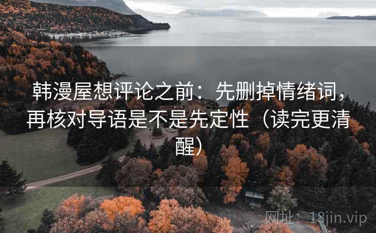 韩漫屋想评论之前:先删掉情绪词,再核对导语是不是先定性(读完更清醒) 韩漫屋想评论之前:先删掉情绪词,再核对导语是不是先定性(读完更清醒)