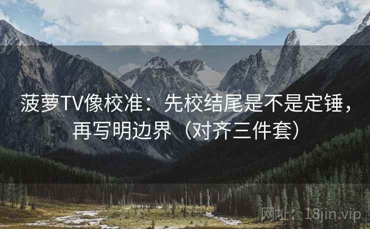 菠萝TV像校准:先校结尾是不是定锤,再写明边界(对齐三件套) 菠萝TV像校准:先校结尾是不是定锤,再写明边界(对齐三件套)