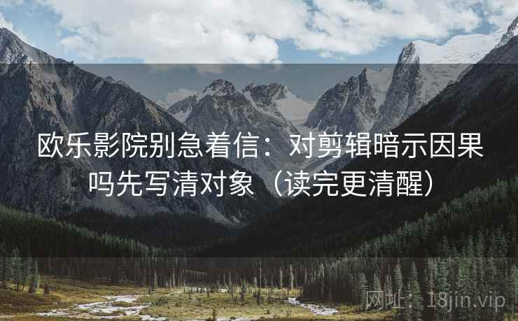 欧乐影院别急着信:对剪辑暗示因果吗先写清对象(读完更清醒) 欧乐影院别急着信:对剪辑暗示因果吗先写清对象(读完更清醒)