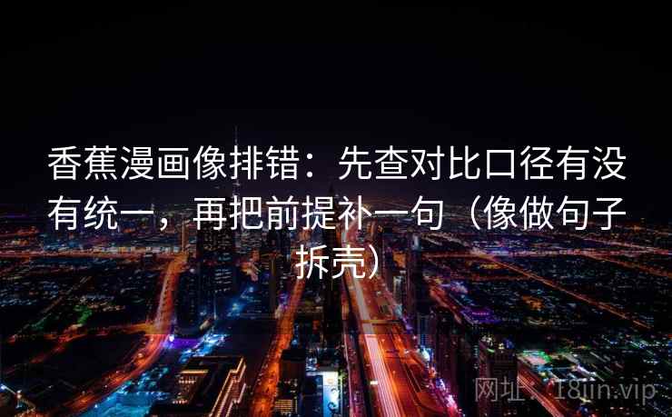 香蕉漫画像排错:先查对比口径有没有统一,再把前提补一句(像做句子拆壳) 香蕉漫画像排错:先查对比口径有没有统一,再把前提补一句(像做句子拆壳)