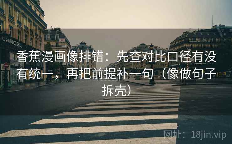 香蕉漫画像排错：先查对比口径有没有统一，再把前提补一句（像做句子拆壳）