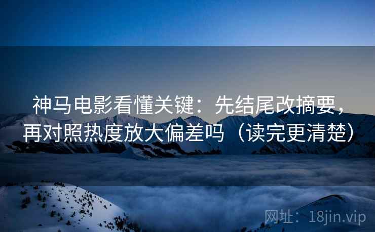 神马电影看懂关键：先结尾改摘要，再对照热度放大偏差吗（读完更清楚）