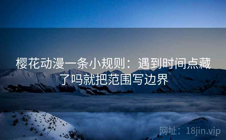 樱花动漫一条小规则:遇到时间点藏了吗就把范围写边界 樱花动漫一条小规则:遇到时间点藏了吗就把范围写边界