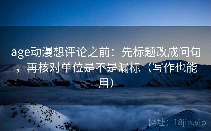 age动漫想评论之前:先标题改成问句,再核对单位是不是漏标(写作也能用) age动漫想评论之前:先标题改成问句,再核对单位是不是漏标(写作也能用)