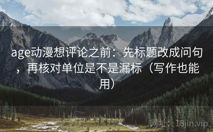 age动漫想评论之前：先标题改成问句，再核对单位是不是漏标（写作也能用）