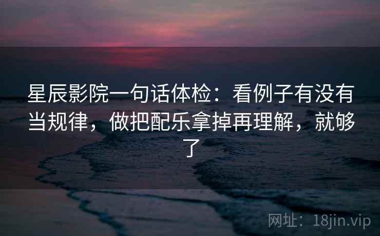 星辰影院一句话体检：看例子有没有当规律，做把配乐拿掉再理解，就够了