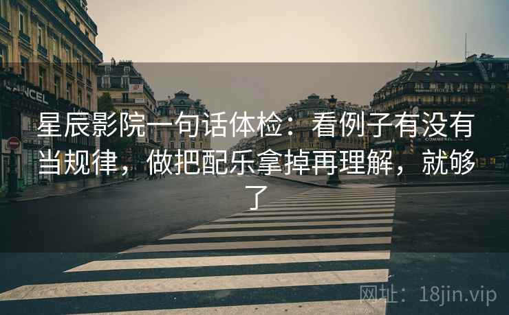 星辰影院一句话体检:看例子有没有当规律,做把配乐拿掉再理解,就够了 星辰影院一句话体检:看例子有没有当规律,做把配乐拿掉再理解,就够了