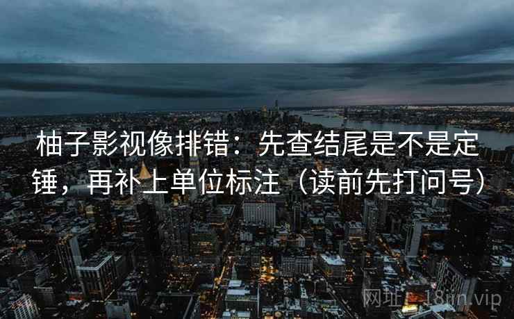 柚子影视像排错：先查结尾是不是定锤，再补上单位标注（读前先打问号）