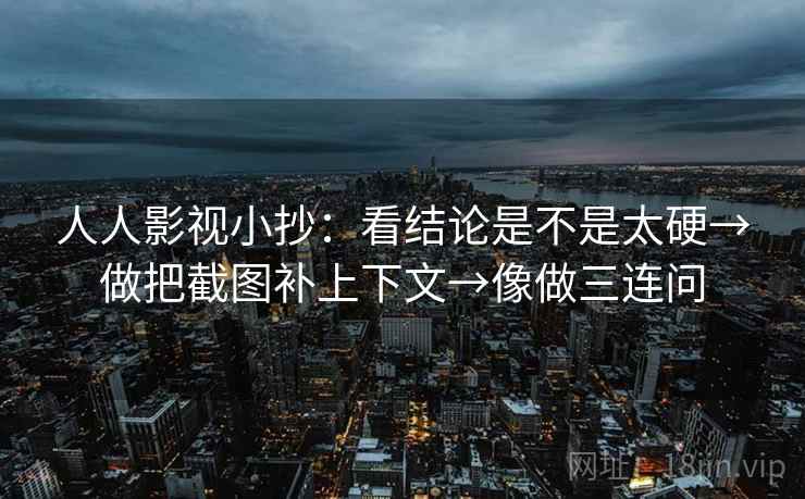 人人影视小抄:看结论是不是太硬→做把截图补上下文→像做三连问 人人影视小抄:看结论是不是太硬→做把截图补上下文→像做三连问