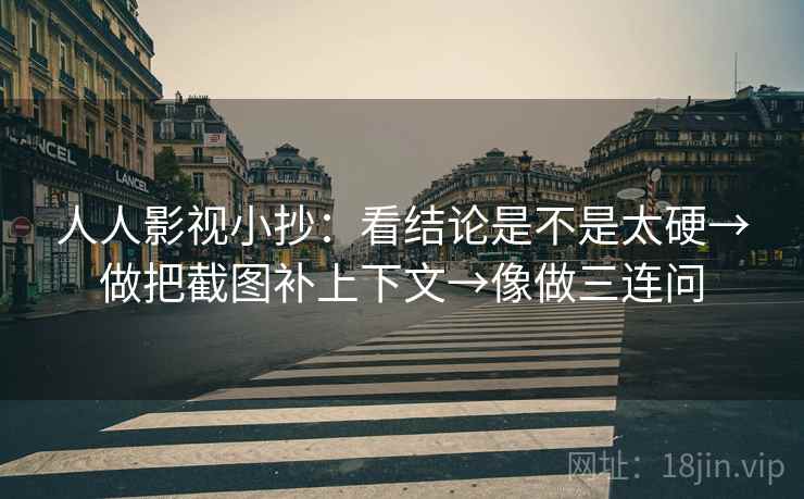 人人影视小抄：看结论是不是太硬→做把截图补上下文→像做三连问