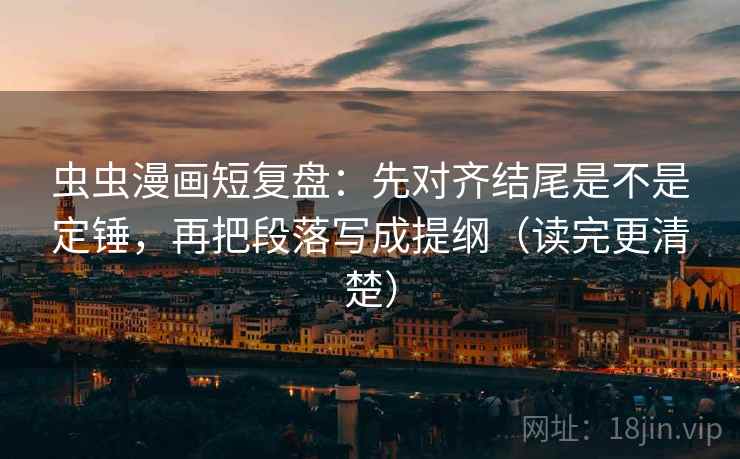 虫虫漫画短复盘:先对齐结尾是不是定锤,再把段落写成提纲(读完更清楚) 虫虫漫画短复盘:先对齐结尾是不是定锤,再把段落写成提纲(读完更清楚)