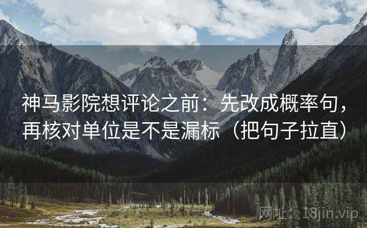 神马影院想评论之前：先改成概率句，再核对单位是不是漏标（把句子拉直）