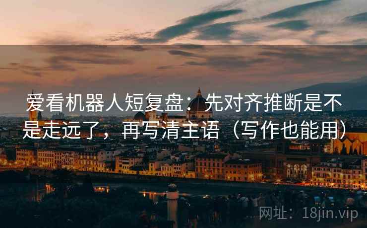 爱看机器人短复盘:先对齐推断是不是走远了,再写清主语(写作也能用) 爱看机器人短复盘:先对齐推断是不是走远了,再写清主语(写作也能用)