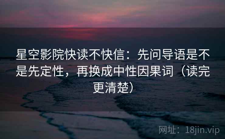 星空影院快读不快信:先问导语是不是先定性,再换成中性因果词(读完更清楚) 星空影院快读不快信:先问导语是不是先定性,再换成中性因果词(读完更清楚)