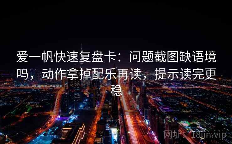 爱一帆快速复盘卡:问题截图缺语境吗,动作拿掉配乐再读,提示读完更稳 爱一帆快速复盘卡:问题截图缺语境吗,动作拿掉配乐再读,提示读完更稳