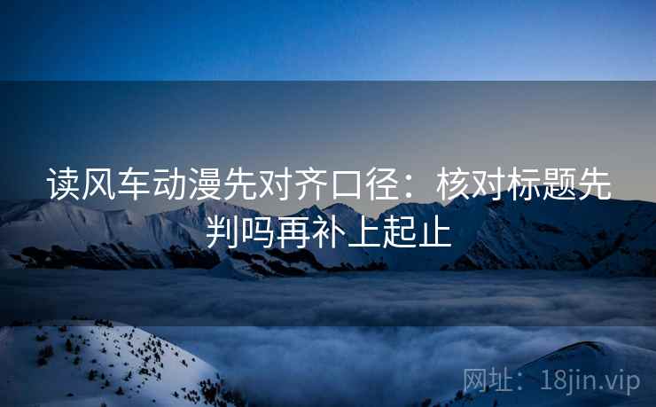 读风车动漫先对齐口径：核对标题先判吗再补上起止