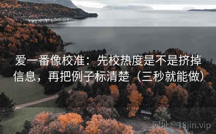 爱一番像校准：先校热度是不是挤掉信息，再把例子标清楚（三秒就能做）