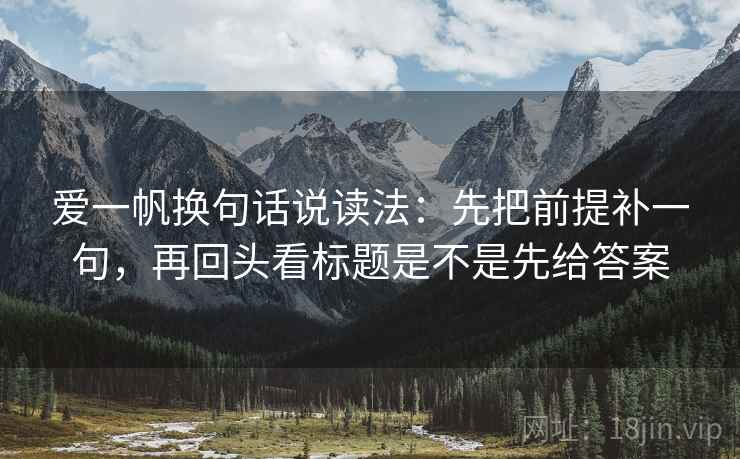 爱一帆换句话说读法:先把前提补一句,再回头看标题是不是先给答案 爱一帆换句话说读法:先把前提补一句,再回头看标题是不是先给答案