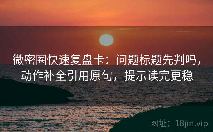 微密圈快速复盘卡:问题标题先判吗,动作补全引用原句,提示读完更稳 微密圈快速复盘卡:问题标题先判吗,动作补全引用原句,提示读完更稳