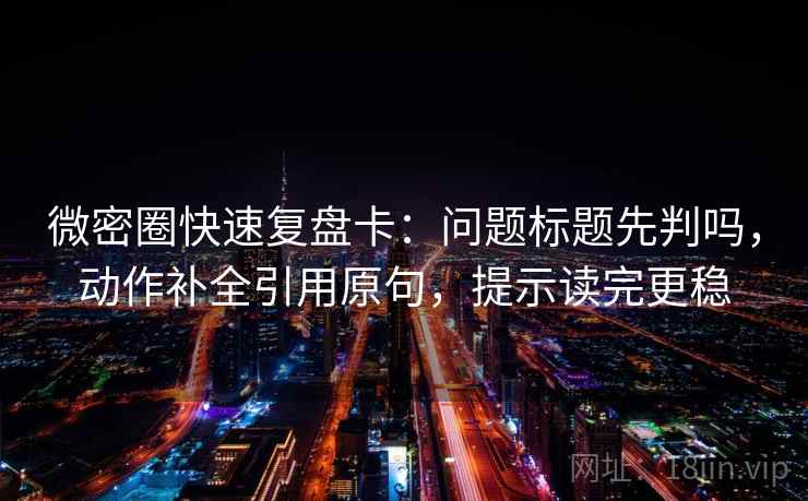 微密圈快速复盘卡：问题标题先判吗，动作补全引用原句，提示读完更稳