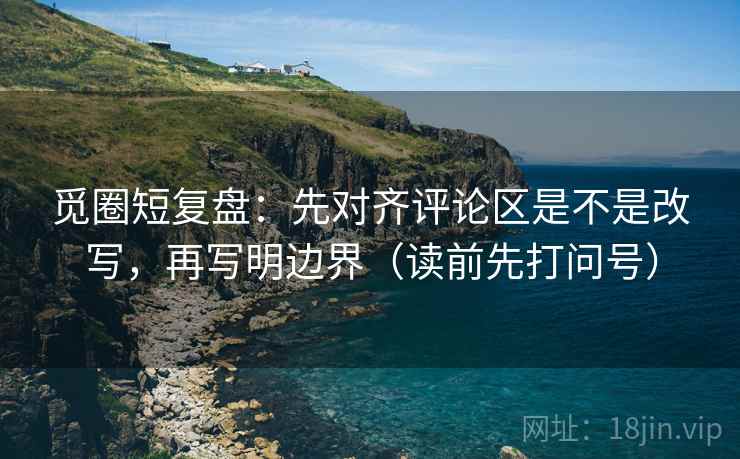 觅圈短复盘：先对齐评论区是不是改写，再写明边界（读前先打问号）
