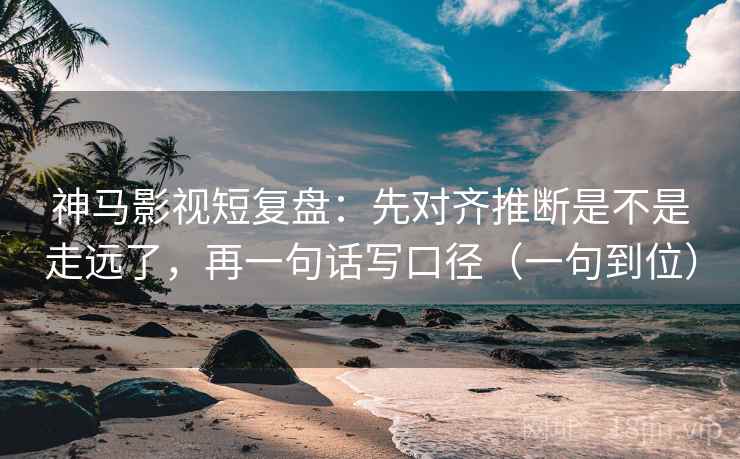 神马影视短复盘:先对齐推断是不是走远了,再一句话写口径(一句到位) 神马影视短复盘:先对齐推断是不是走远了,再一句话写口径(一句到位)