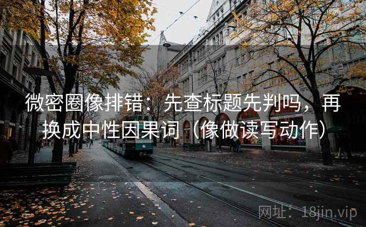 微密圈像排错:先查标题先判吗,再换成中性因果词(像做读写动作) 微密圈像排错:先查标题先判吗,再换成中性因果词(像做读写动作)
