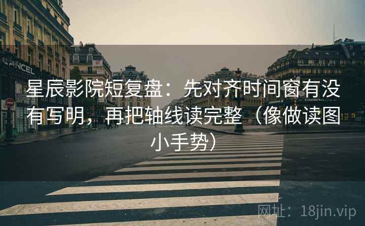 星辰影院短复盘:先对齐时间窗有没有写明,再把轴线读完整(像做读图小手势) 星辰影院短复盘:先对齐时间窗有没有写明,再把轴线读完整(像做读图小手势)