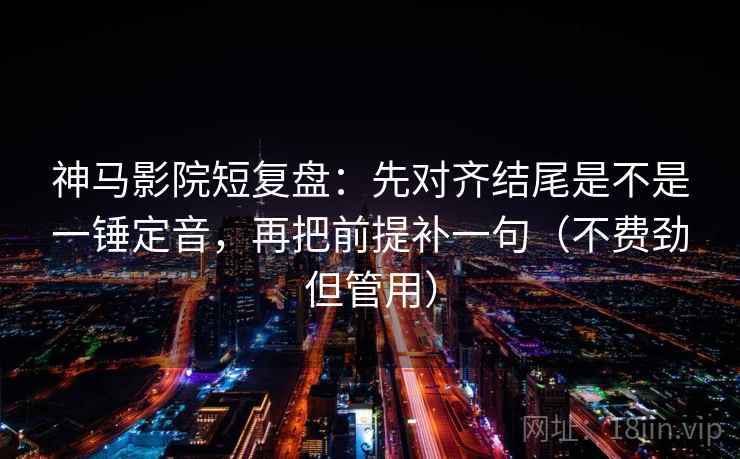 神马影院短复盘：先对齐结尾是不是一锤定音，再把前提补一句（不费劲但管用）