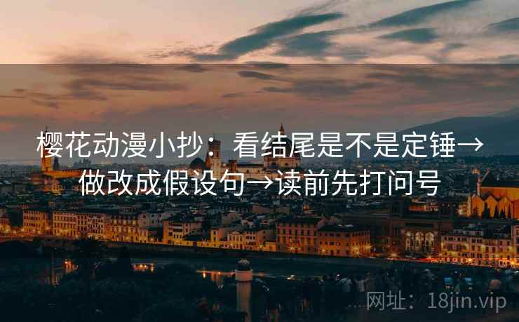 樱花动漫小抄:看结尾是不是定锤→做改成假设句→读前先打问号 樱花动漫小抄:看结尾是不是定锤→做改成假设句→读前先打问号