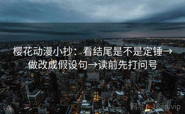 樱花动漫小抄：看结尾是不是定锤→做改成假设句→读前先打问号