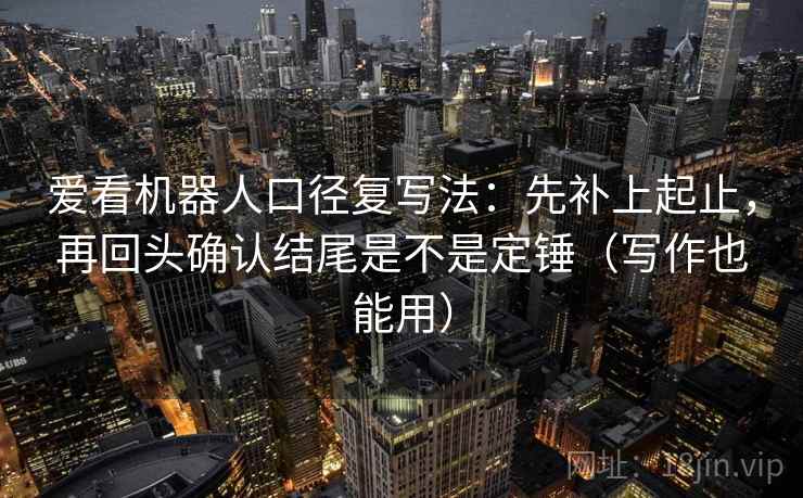 爱看机器人口径复写法：先补上起止，再回头确认结尾是不是定锤（写作也能用）