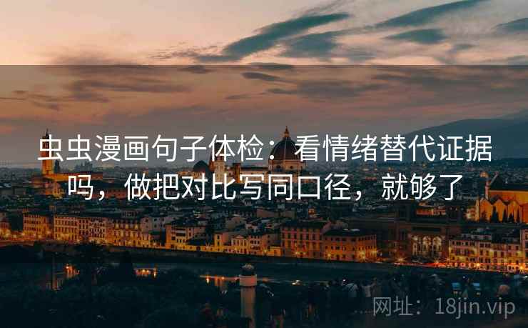 虫虫漫画句子体检：看情绪替代证据吗，做把对比写同口径，就够了