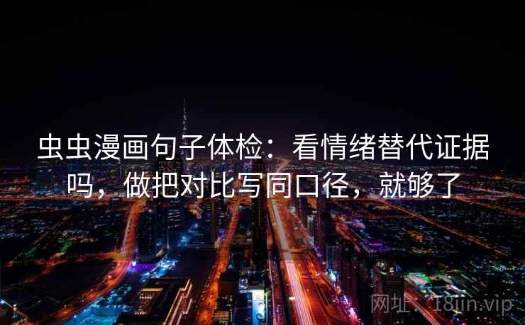 虫虫漫画句子体检：看情绪替代证据吗，做把对比写同口径，就够了