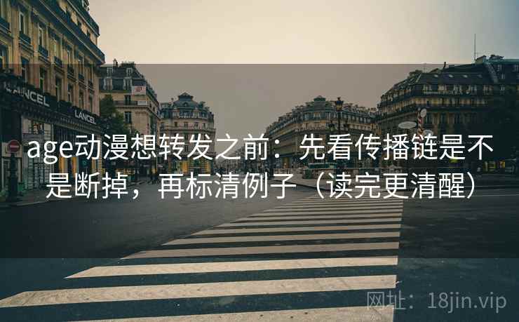 age动漫想转发之前：先看传播链是不是断掉，再标清例子（读完更清醒）