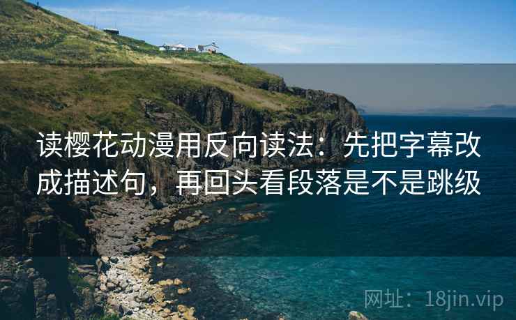 读樱花动漫用反向读法：先把字幕改成描述句，再回头看段落是不是跳级