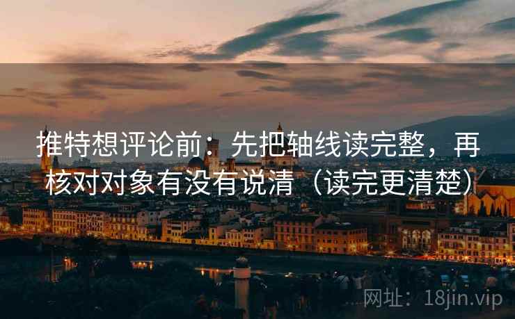 推特想评论前:先把轴线读完整,再核对对象有没有说清(读完更清楚) 推特想评论前:先把轴线读完整,再核对对象有没有说清(读完更清楚)