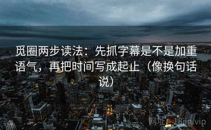 觅圈两步读法：先抓字幕是不是加重语气，再把时间写成起止（像换句话说）