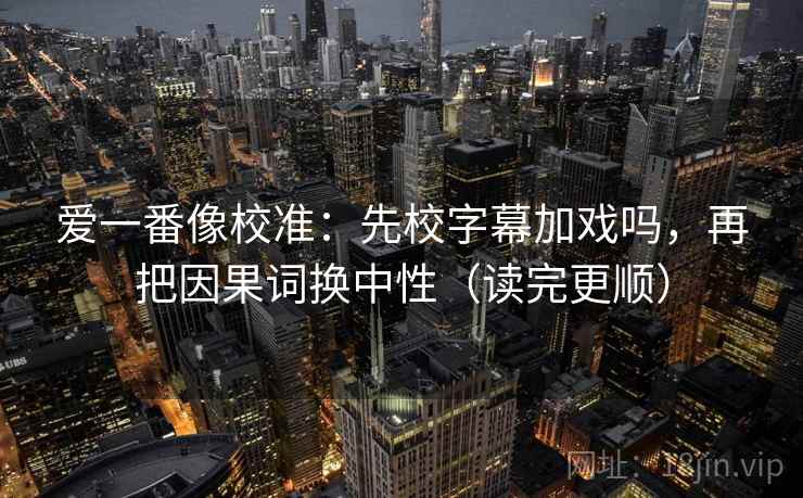 爱一番像校准：先校字幕加戏吗，再把因果词换中性（读完更顺）