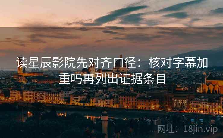 读星辰影院先对齐口径:核对字幕加重吗再列出证据条目 读星辰影院先对齐口径:核对字幕加重吗再列出证据条目