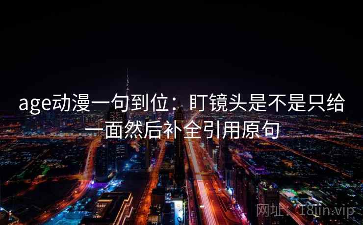 age动漫一句到位:盯镜头是不是只给一面然后补全引用原句 age动漫一句到位:盯镜头是不是只给一面然后补全引用原句
