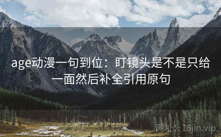 age动漫一句到位：盯镜头是不是只给一面然后补全引用原句