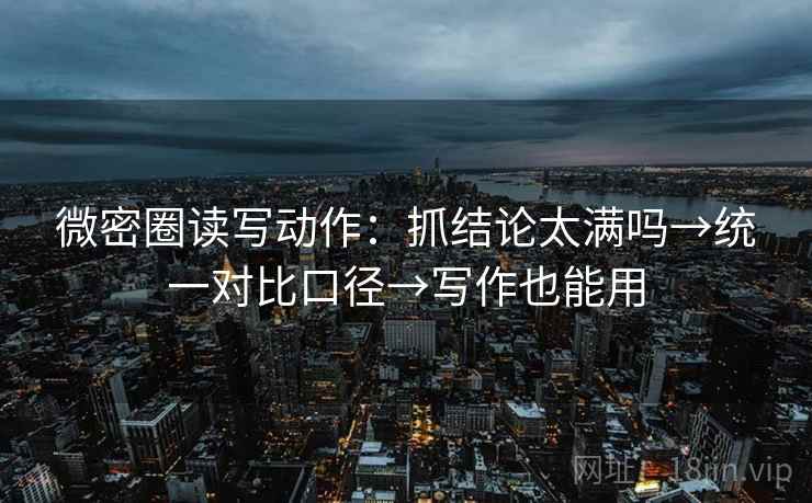 微密圈读写动作：抓结论太满吗→统一对比口径→写作也能用