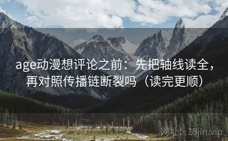 age动漫想评论之前:先把轴线读全,再对照传播链断裂吗(读完更顺) age动漫想评论之前:先把轴线读全,再对照传播链断裂吗(读完更顺)